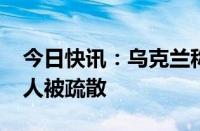 今日快讯：乌克兰称哈尔科夫州已有超9300人被疏散