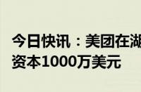 今日快讯：美团在湖南怀化成立新公司，注册资本1000万美元