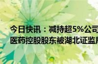 今日快讯：减持超5%公司股份时未履行公告义务等，人福医药控股股东被湖北证监局出具警示函