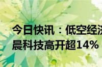 今日快讯：低空经济概念高开，交控科技 新晨科技高开超14%