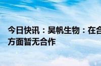 今日快讯：昊帆生物：在合成生物领域尚无布局，在AI制药方面暂无合作