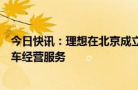 今日快讯：理想在北京成立汽车租赁公司，经营范围含网约车经营服务