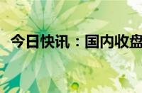 今日快讯：国内收盘期货收盘,纯碱涨超7%