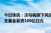 今日快讯：淡马锡旗下风投机构祥峰控股进军日本市场，首支基金募资100亿日元