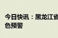 今日快讯：黑龙江省发布森林（草原）火险黄色预警