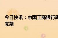 今日快讯：中国工商银行黑龙江省分行原行长张晓辛被开除党籍