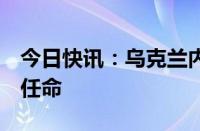 今日快讯：乌克兰内阁批准2项国防部副部长任命