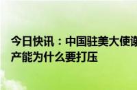 今日快讯：中国驻美大使谢锋：利己利人利大家的优质稀缺产能为什么要打压