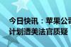 今日快讯：苹果公司27%的App Store收费计划遭美法官质疑