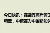 今日快讯：菲律宾海岸警卫队称正对一塞拉利昂籍商船开展调查，中使馆为中国籍船员积极提供领事协助