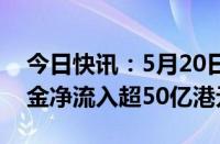 今日快讯：5月20日截至14时19分，南向资金净流入超50亿港元