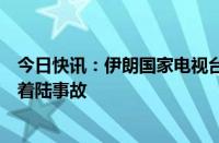 今日快讯：伊朗国家电视台称总统莱希乘坐的直升机发生硬着陆事故