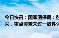 今日快讯：国家医保局：鼓励有条件的省份牵头开展全国联采，重点覆盖未过一致性评价的化学药 中成药和中药饮片