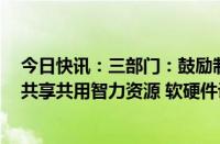 今日快讯：三部门：鼓励制造业企业与科研单位双向联合，共享共用智力资源 软硬件设施