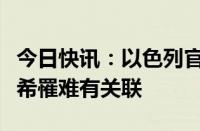 今日快讯：以色列官员否认以方与伊朗总统莱希罹难有关联