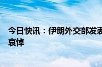 今日快讯：伊朗外交部发表声明，对总统莱希等人罹难表示哀悼