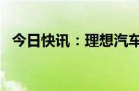 今日快讯：理想汽车美股盘前跳水跌近5%