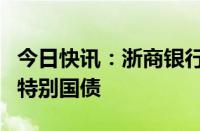 今日快讯：浙商银行：对个人开放购买超长期特别国债