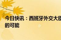 今日快讯：西班牙外交大臣：不排除与阿根廷断绝外交关系的可能