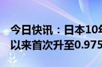 今日快讯：日本10年期国债收益率自2013年以来首次升至0.975%