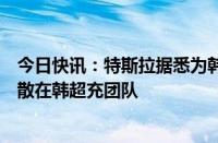 今日快讯：特斯拉据悉为韩国员工提供自愿离职方案，已解散在韩超充团队