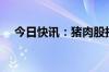 今日快讯：猪肉股拉升，正虹科技2连板