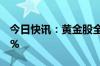 今日快讯：黄金股全线下挫，湖南黄金跌近5%