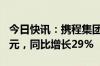 今日快讯：携程集团：第一季度净营收119亿元，同比增长29%