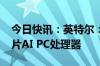 今日快讯：英特尔：今年将交付超过4000万片AI PC处理器