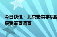 今日快讯：北京宏森宇辰建筑工程有限公司实际控制人郭涛接受审查调查