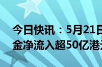 今日快讯：5月21日截至10时57分，南向资金净流入超50亿港元