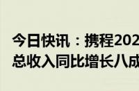 今日快讯：携程2024Q1财报：国际OTA平台总收入同比增长八成