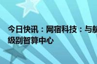 今日快讯：网宿科技：与航锦科技达成战略合作，共建万卡级别智算中心