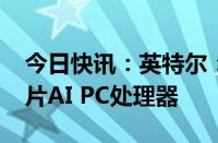 今日快讯：英特尔：今年将交付超过4000万片AI PC处理器