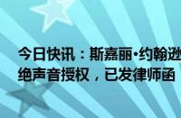 今日快讯：斯嘉丽·约翰逊不想当GPT里的那个“她”：拒绝声音授权，已发律师函