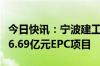 今日快讯：宁波建工：子公司牵头联合体中标6.69亿元EPC项目