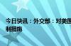 今日快讯：外交部：对美国军工企业及高级管理人员采取反制措施