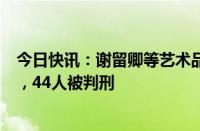 今日快讯：谢留卿等艺术品“套路卖”特大诈骗案二审宣判，44人被判刑