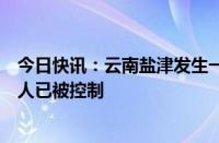 今日快讯：云南盐津发生一起校园致死案，警方通报：嫌疑人已被控制