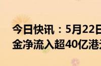 今日快讯：5月22日截至10时49分，南向资金净流入超40亿港元