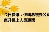 今日快讯：伊朗总统办公室负责人回忆事发经过：曾与事故直升机上人员通话