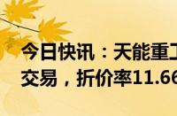 今日快讯：天能重工现9447.9万元折价大宗交易，折价率11.66%