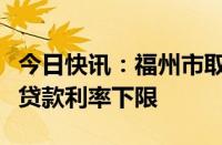 今日快讯：福州市取消第二套住房商业性个人贷款利率下限