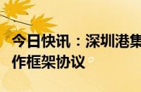 今日快讯：深圳港集团与明阳集团签署战略合作框架协议