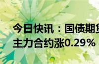 今日快讯：国债期货收盘集体上涨，30年期主力合约涨0.29%