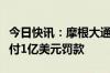 今日快讯：摩根大通据悉将因交易报告违规支付1亿美元罚款