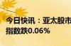 今日快讯：亚太股市收盘涨跌互现，韩国综合指数跌0.06%