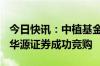 今日快讯：中植基金400亿标类资产出售，由华源证券成功竞购