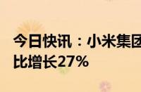 今日快讯：小米集团一季度营收755亿元，同比增长27%