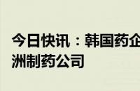 今日快讯：韩国药企赛特瑞恩寻求收购一家欧洲制药公司